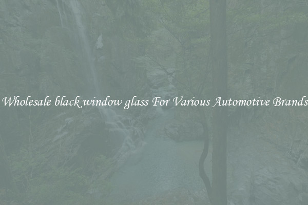 Wholesale black window glass For Various Automotive Brands