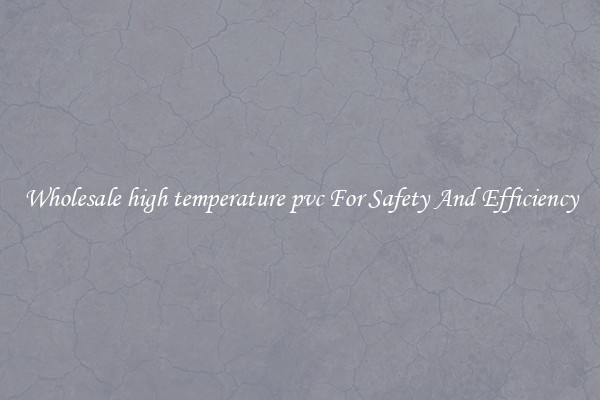 Wholesale high temperature pvc For Safety And Efficiency