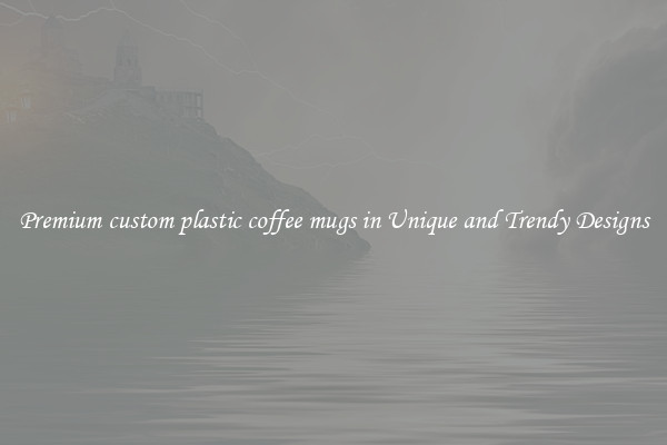 Premium custom plastic coffee mugs in Unique and Trendy Designs