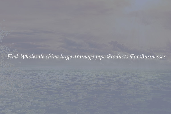 Find Wholesale china large drainage pipe Products For Businesses