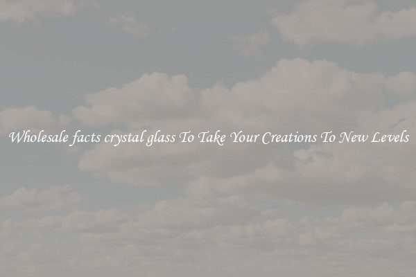 Wholesale facts crystal glass To Take Your Creations To New Levels