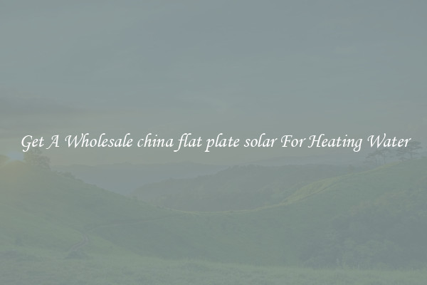 Get A Wholesale china flat plate solar For Heating Water