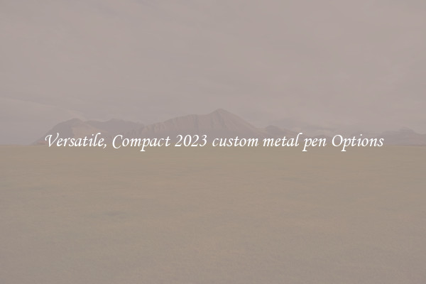 Versatile, Compact 2023 custom metal pen Options
