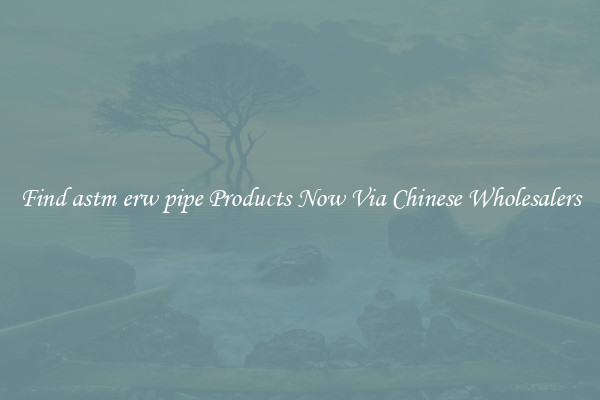 Find astm erw pipe Products Now Via Chinese Wholesalers