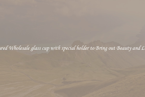 Featured Wholesale glass cup with special holder to Bring out Beauty and Luxury