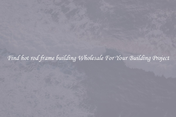 Find hot rod frame building Wholesale For Your Building Project