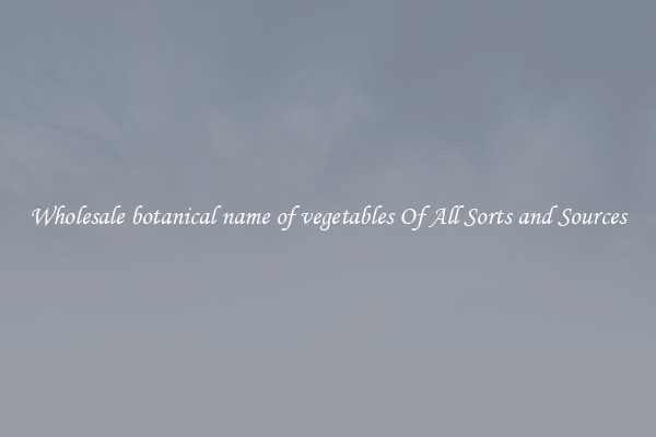 Wholesale botanical name of vegetables Of All Sorts and Sources