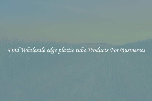 Find Wholesale edge plastic tube Products For Businesses