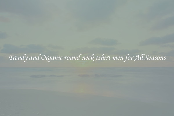 Trendy and Organic round neck tshirt men for All Seasons