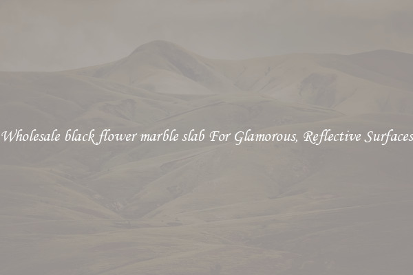 Wholesale black flower marble slab For Glamorous, Reflective Surfaces