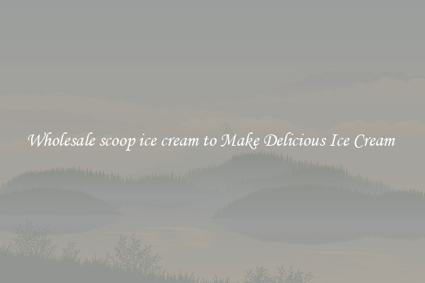 Wholesale scoop ice cream to Make Delicious Ice Cream 