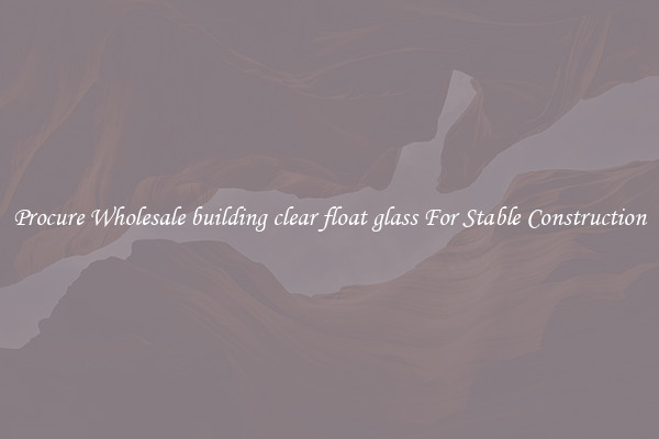Procure Wholesale building clear float glass For Stable Construction