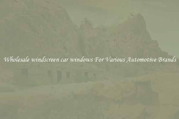Wholesale windscreen car windows For Various Automotive Brands