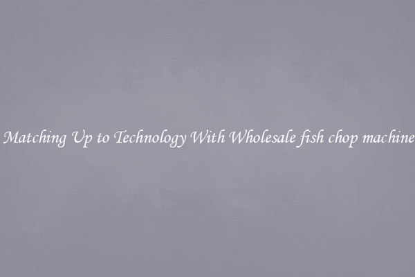 Matching Up to Technology With Wholesale fish chop machine