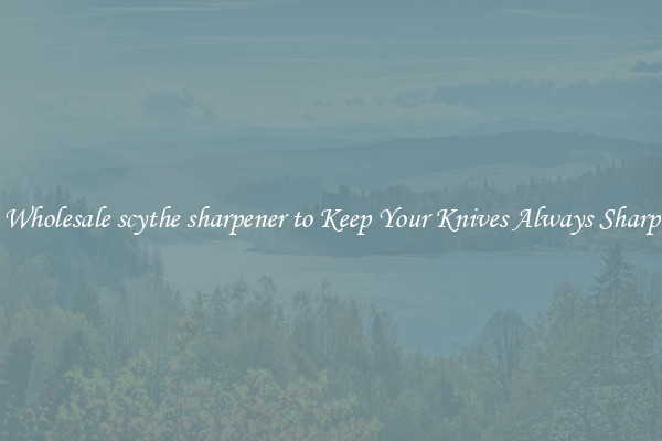 Wholesale scythe sharpener to Keep Your Knives Always Sharp
