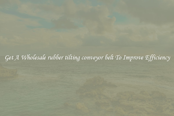 Get A Wholesale rubber tilting conveyor belt To Improve Efficiency