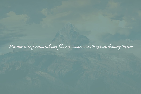 Mesmerizing natural tea flavor essence at Extraordinary Prices