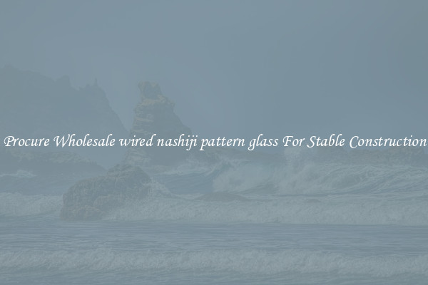 Procure Wholesale wired nashiji pattern glass For Stable Construction