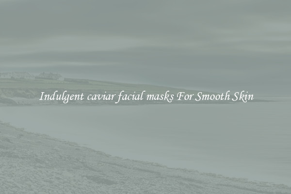 Indulgent caviar facial masks For Smooth Skin