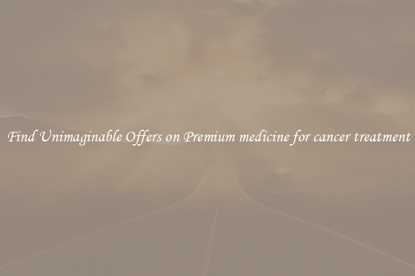 Find Unimaginable Offers on Premium medicine for cancer treatment
