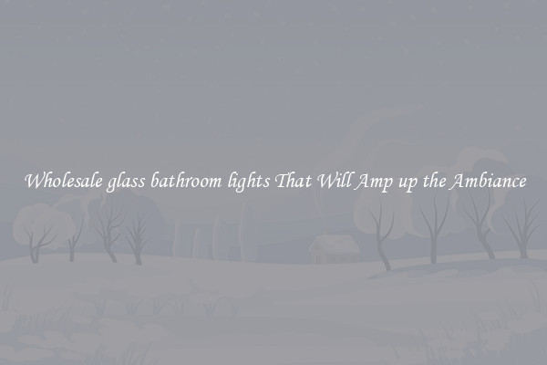 Wholesale glass bathroom lights That Will Amp up the Ambiance