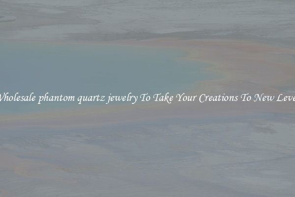 Wholesale phantom quartz jewelry To Take Your Creations To New Levels