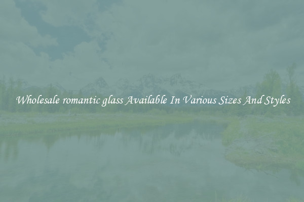 Wholesale romantic glass Available In Various Sizes And Styles