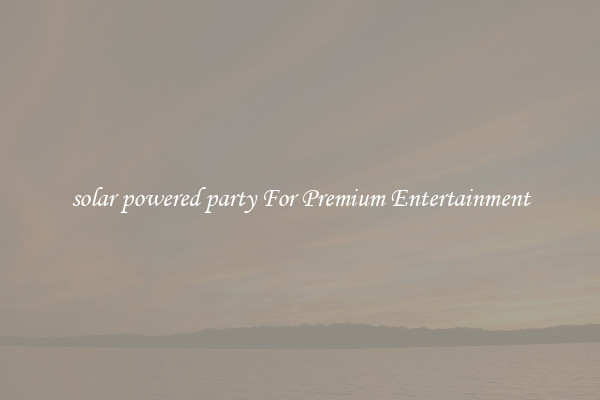 solar powered party For Premium Entertainment