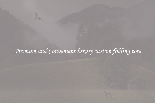Premium and Convenient luxury custom folding tote