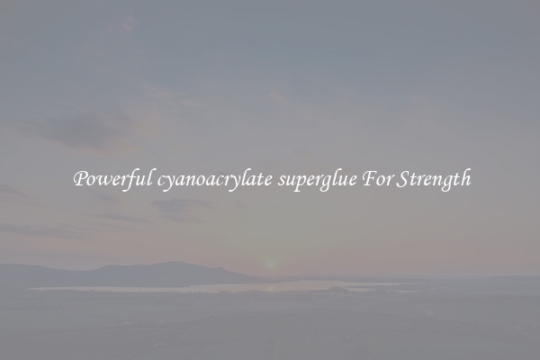 Powerful cyanoacrylate superglue For Strength