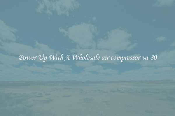 Power Up With A Wholesale air compressor va 80