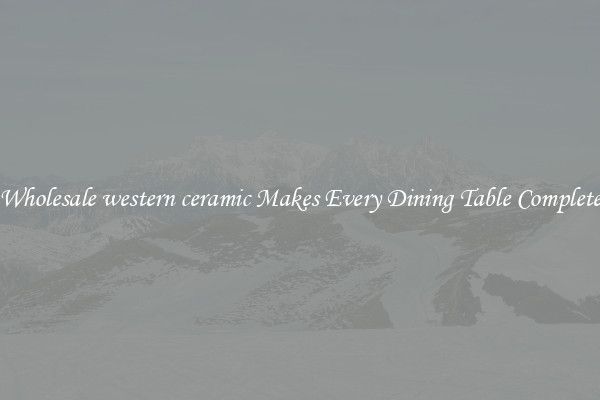 Wholesale western ceramic Makes Every Dining Table Complete