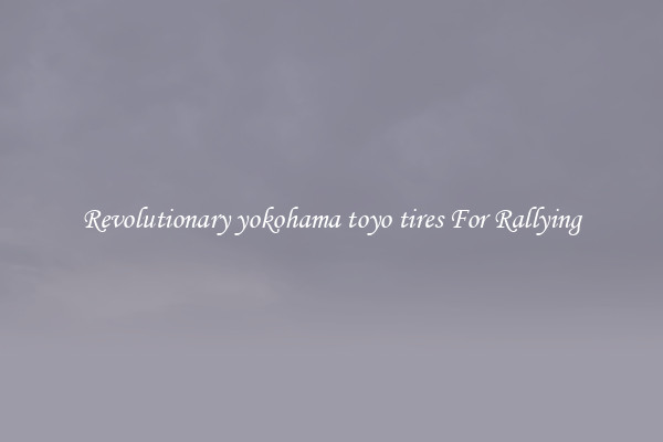 Revolutionary yokohama toyo tires For Rallying