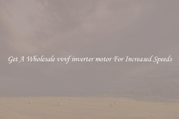 Get A Wholesale vvvf inverter motor For Increased Speeds