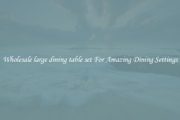 Wholesale large dining table set For Amazing Dining Settings