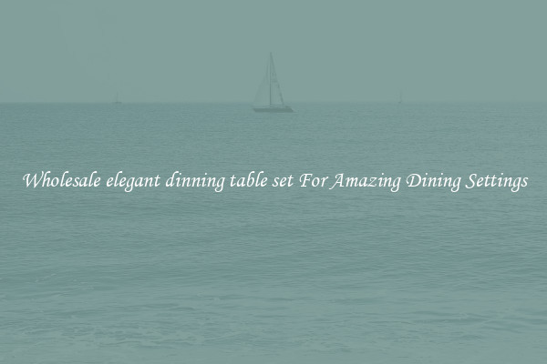 Wholesale elegant dinning table set For Amazing Dining Settings