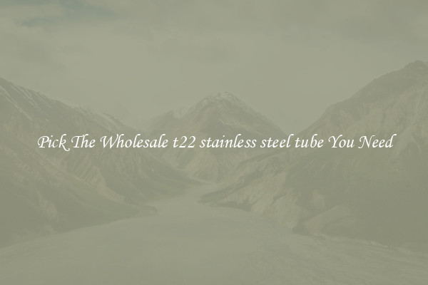 Pick The Wholesale t22 stainless steel tube You Need