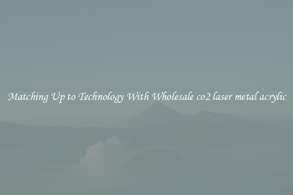 Matching Up to Technology With Wholesale co2 laser metal acrylic