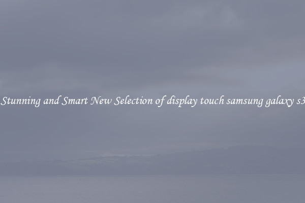 Stunning and Smart New Selection of display touch samsung galaxy s3