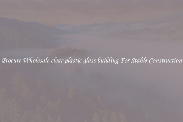 Procure Wholesale clear plastic glass building For Stable Construction